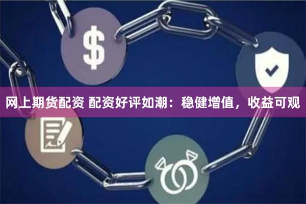 网上期货配资 配资好评如潮：稳健增值，收益可观