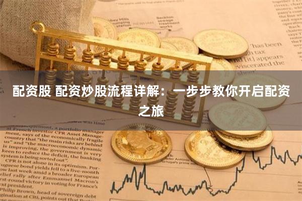 配资股 配资炒股流程详解：一步步教你开启配资之旅