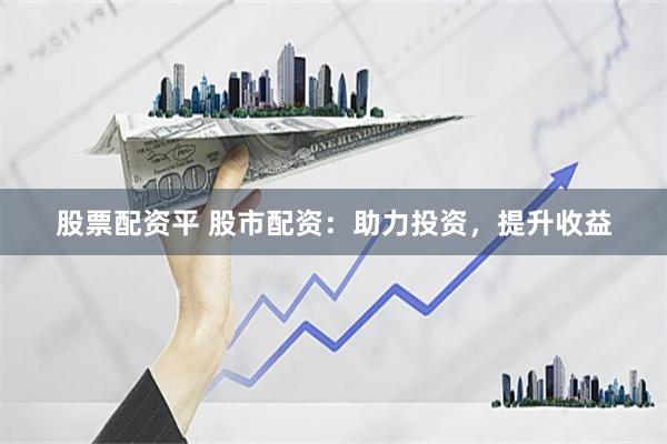 股票配资平 股市配资：助力投资，提升收益