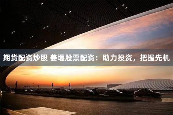 期货配资炒股 姜堰股票配资：助力投资，把握先机