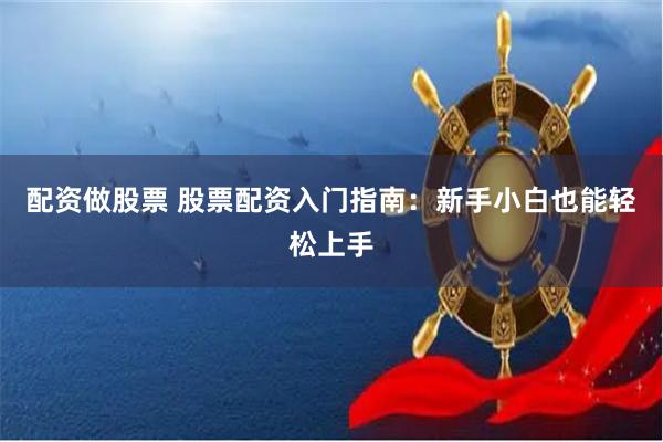 配资做股票 股票配资入门指南：新手小白也能轻松上手