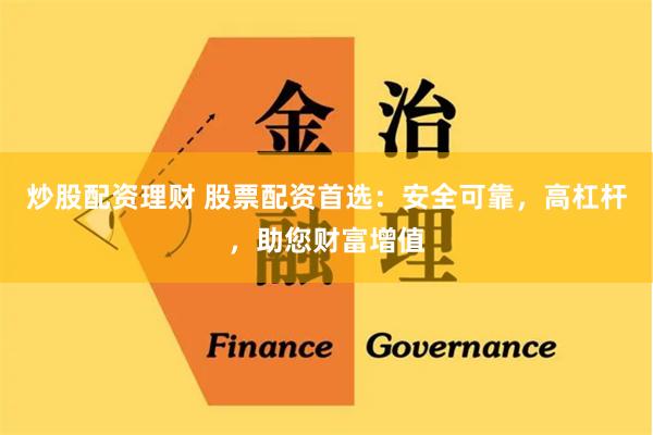 炒股配资理财 股票配资首选：安全可靠，高杠杆，助您财富增值