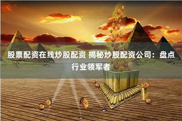 股票配资在线炒股配资 揭秘炒股配资公司：盘点行业领军者