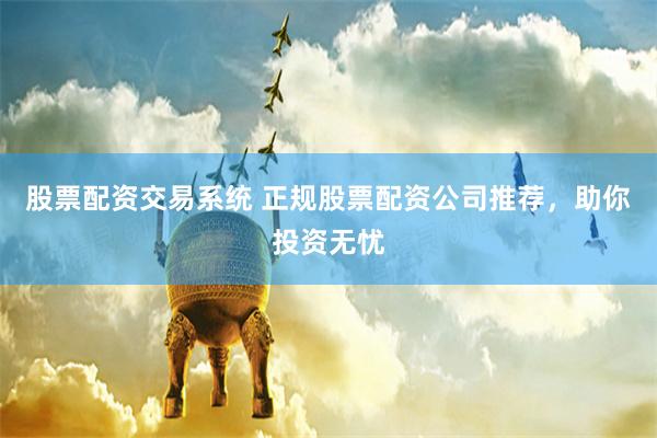 股票配资交易系统 正规股票配资公司推荐，助你投资无忧