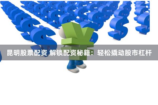 昆明股票配资 解锁配资秘籍：轻松撬动股市杠杆