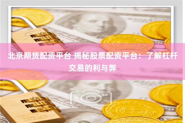 北京期货配资平台 揭秘股票配资平台：了解杠杆交易的利与弊