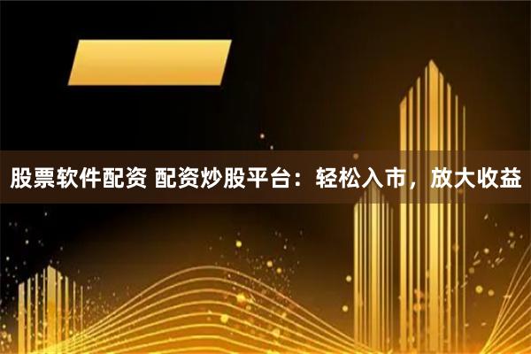股票软件配资 配资炒股平台：轻松入市，放大收益