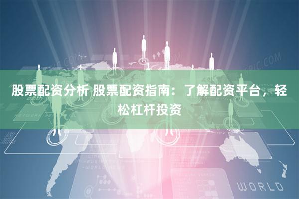 股票配资分析 股票配资指南：了解配资平台，轻松杠杆投资