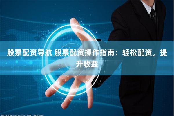 股票配资导航 股票配资操作指南：轻松配资，提升收益