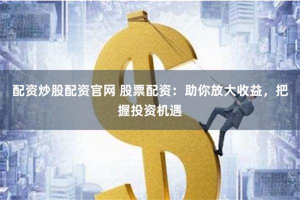 配资炒股配资官网 股票配资：助你放大收益，把握投资机遇