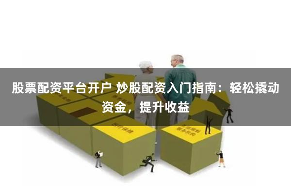 股票配资平台开户 炒股配资入门指南：轻松撬动资金，提升收益