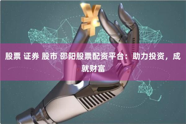 股票 证券 股市 邵阳股票配资平台：助力投资，成就财富