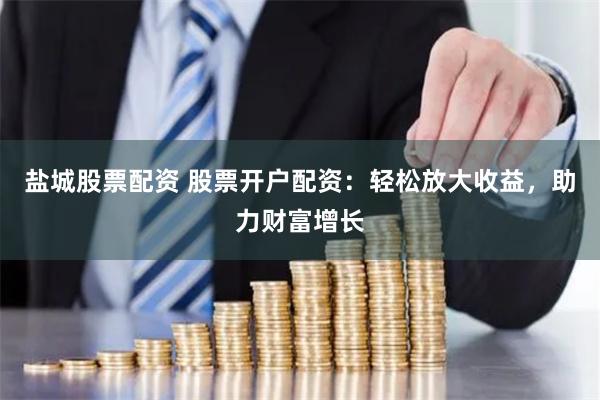 盐城股票配资 股票开户配资：轻松放大收益，助力财富增长