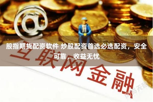 股指期货配资软件 炒股配资首选必选配资，安全可靠，收益无忧