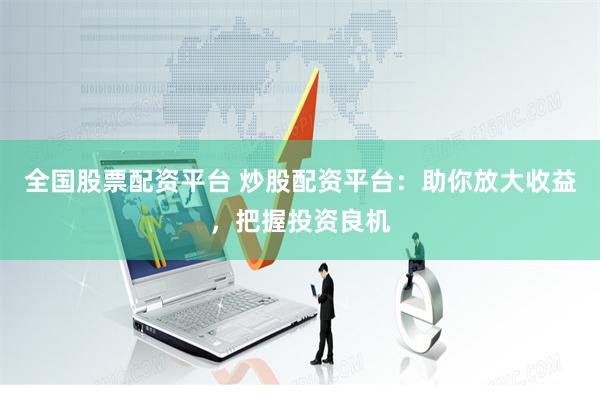 全国股票配资平台 炒股配资平台：助你放大收益，把握投资良机
