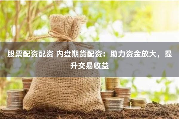 股票配资配资 内盘期货配资：助力资金放大，提升交易收益