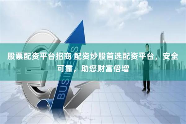 股票配资平台招商 配资炒股首选配资平台，安全可靠，助您财富倍增