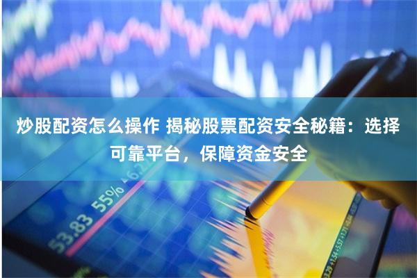 炒股配资怎么操作 揭秘股票配资安全秘籍：选择可靠平台，保障资金安全