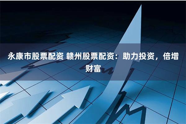 永康市股票配资 赣州股票配资：助力投资，倍增财富