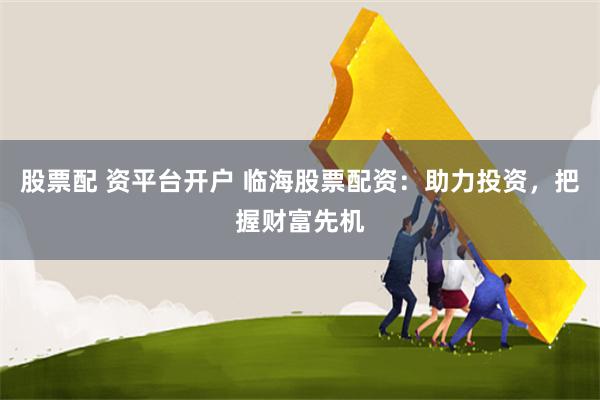 股票配 资平台开户 临海股票配资：助力投资，把握财富先机