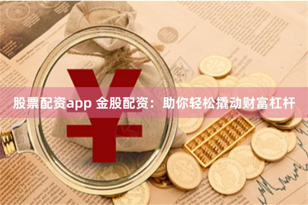 股票配资app 金股配资：助你轻松撬动财富杠杆