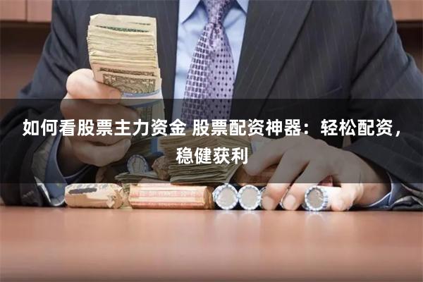 如何看股票主力资金 股票配资神器：轻松配资，稳健获利