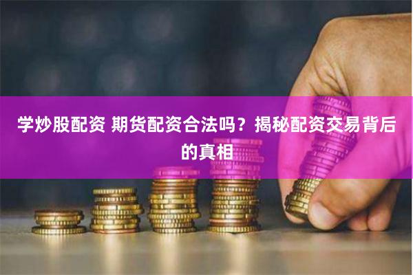 学炒股配资 期货配资合法吗？揭秘配资交易背后的真相
