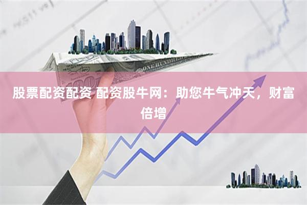 股票配资配资 配资股牛网：助您牛气冲天，财富倍增