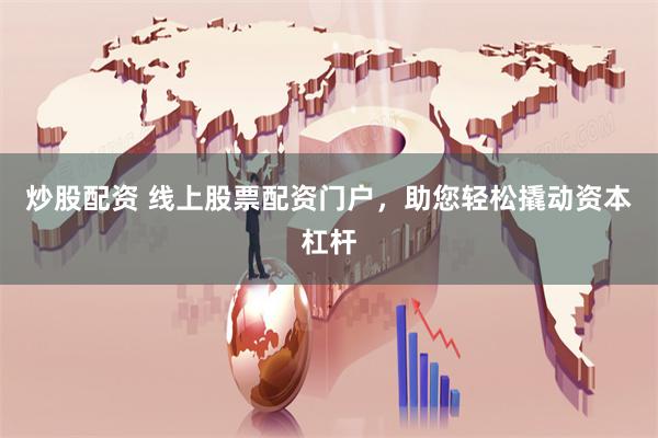 炒股配资 线上股票配资门户，助您轻松撬动资本杠杆