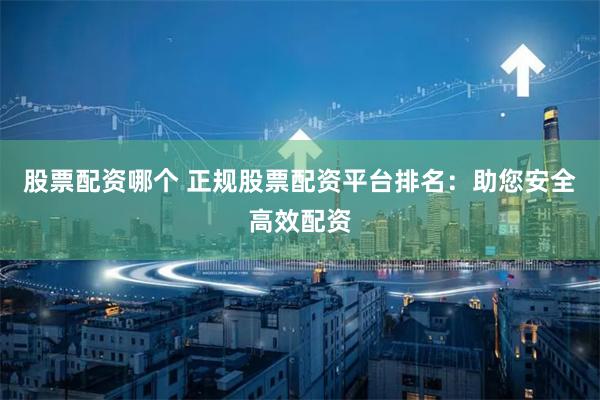股票配资哪个 正规股票配资平台排名：助您安全高效配资