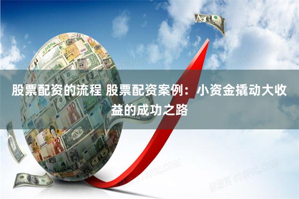 股票配资的流程 股票配资案例：小资金撬动大收益的成功之路