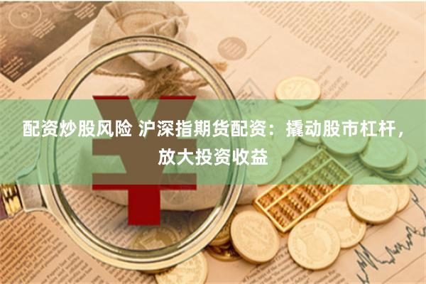 配资炒股风险 沪深指期货配资：撬动股市杠杆，放大投资收益