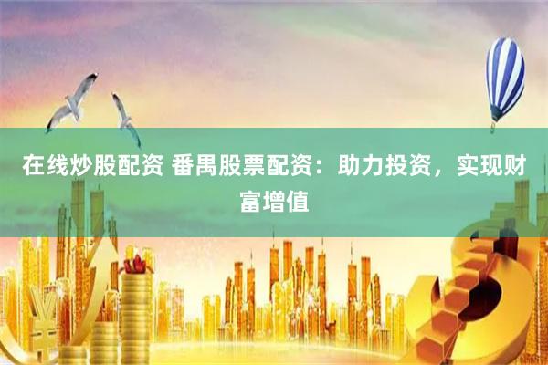 在线炒股配资 番禺股票配资：助力投资，实现财富增值