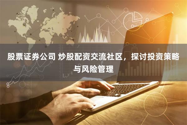 股票证券公司 炒股配资交流社区，探讨投资策略与风险管理