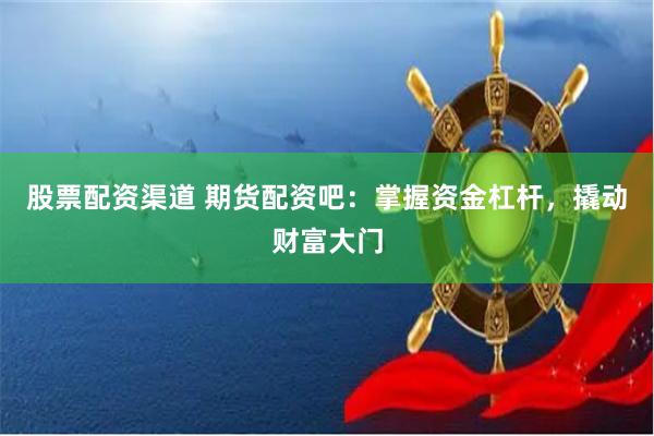 股票配资渠道 期货配资吧：掌握资金杠杆，撬动财富大门