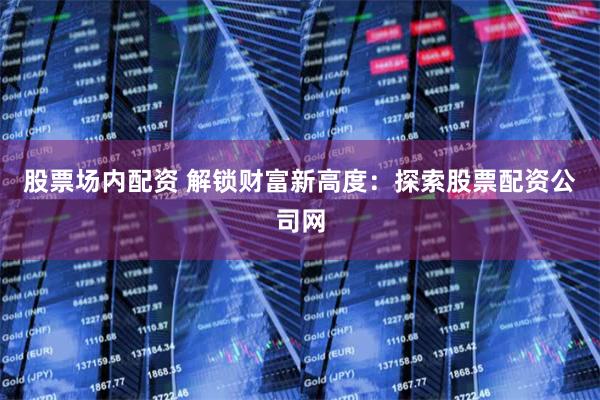 股票场内配资 解锁财富新高度：探索股票配资公司网