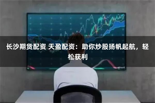 长沙期货配资 天盈配资：助你炒股扬帆起航，轻松获利