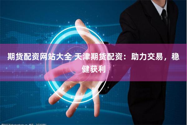 期货配资网站大全 天津期货配资：助力交易，稳健获利