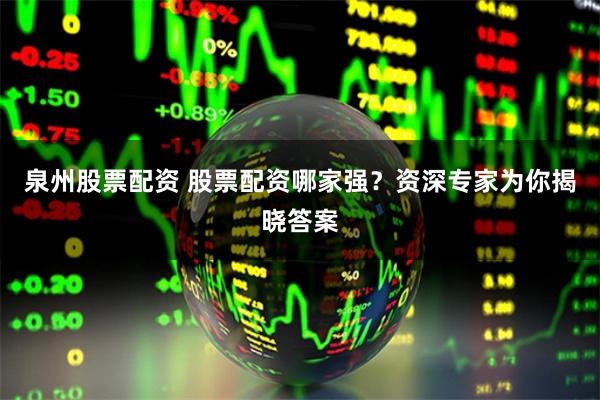 泉州股票配资 股票配资哪家强？资深专家为你揭晓答案