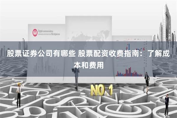 股票证券公司有哪些 股票配资收费指南：了解成本和费用