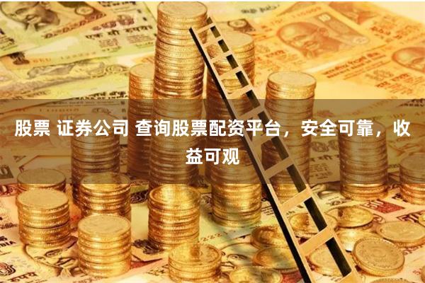 股票 证券公司 查询股票配资平台，安全可靠，收益可观