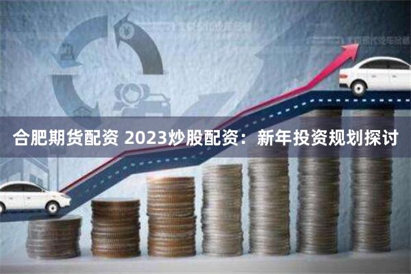 合肥期货配资 2023炒股配资：新年投资规划探讨