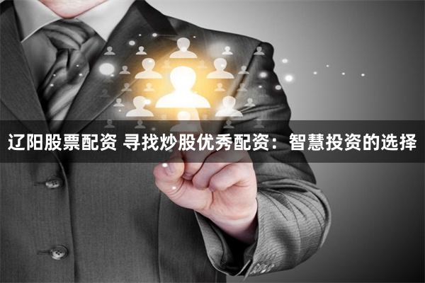 辽阳股票配资 寻找炒股优秀配资：智慧投资的选择