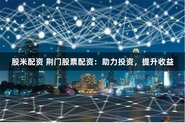 股米配资 荆门股票配资：助力投资，提升收益