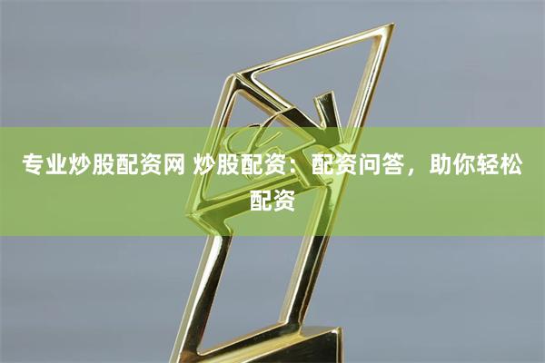 专业炒股配资网 炒股配资：配资问答，助你轻松配资