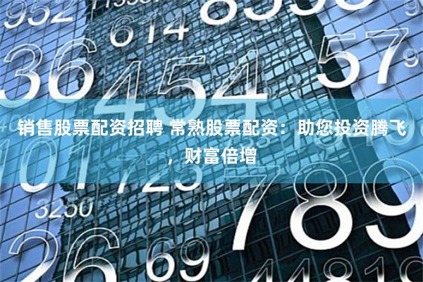 销售股票配资招聘 常熟股票配资：助您投资腾飞，财富倍增