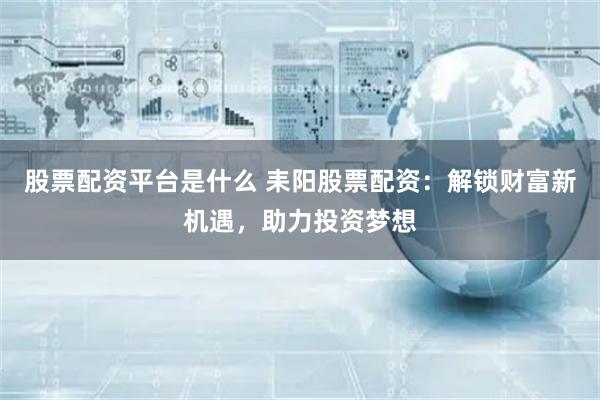 股票配资平台是什么 耒阳股票配资：解锁财富新机遇，助力投资梦想