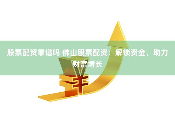 股票配资靠谱吗 佛山股票配资：解锁资金，助力财富增长