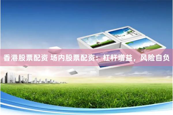 香港股票配资 场内股票配资：杠杆增益，风险自负