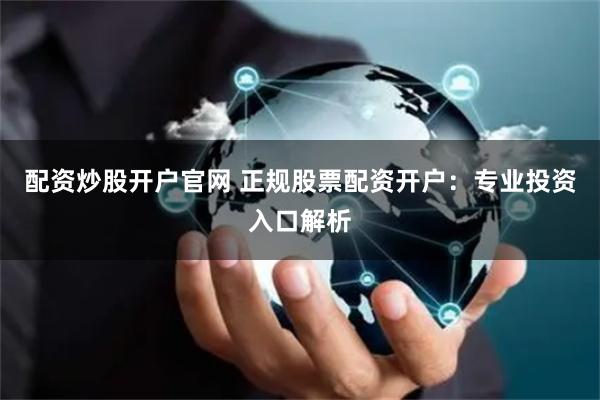 配资炒股开户官网 正规股票配资开户：专业投资入口解析